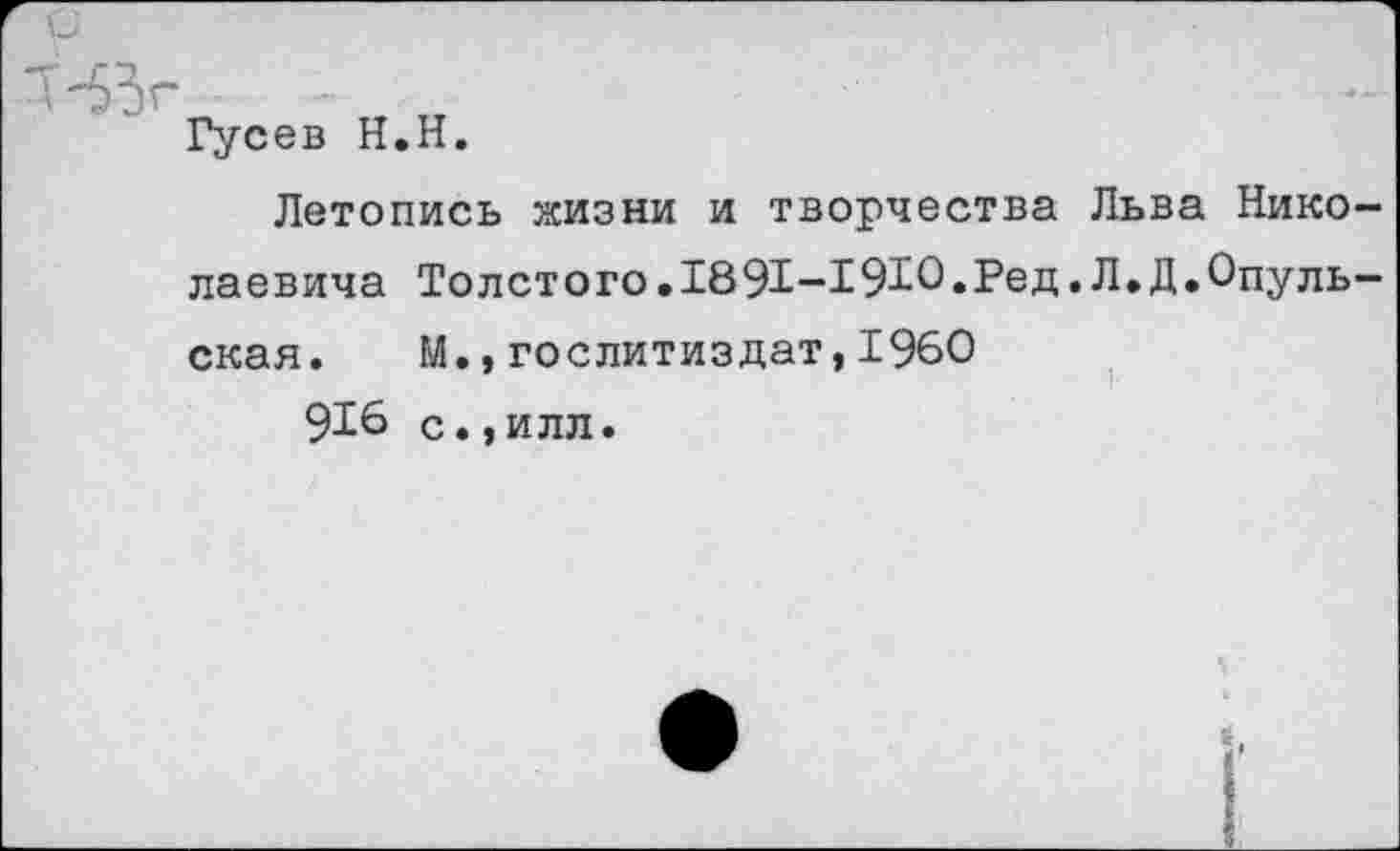 ﻿Гусев Н.Н.
Летопись жизни и творчества Льва Нико лаевича Толстого.1891-19£О«Ред.Л.Д.Опуль ская. М., Гослитиздат,1960
91^ с.,илл.